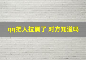 qq把人拉黑了 对方知道吗